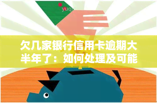 欠几家银行信用卡逾期大半年了：如何处理及可能的后果