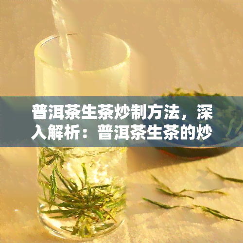 普洱茶生茶炒制方法，深入解析：普洱茶生茶的炒制方法与技巧