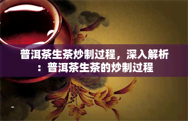 普洱茶生茶炒制过程，深入解析：普洱茶生茶的炒制过程