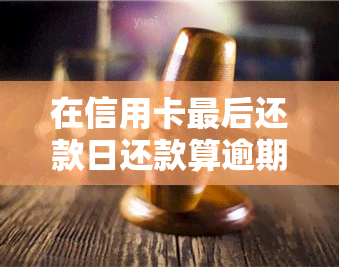 在信用卡最后还款日还款算逾期吗？会影响额度吗？