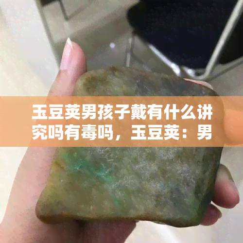 玉豆荚男孩子戴有什么讲究吗有吗，玉豆荚：男孩佩戴的讲究与安全性分析