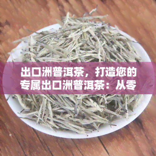 出口洲普洱茶，打造您的专属出口洲普洱茶：从零开始的全面指南