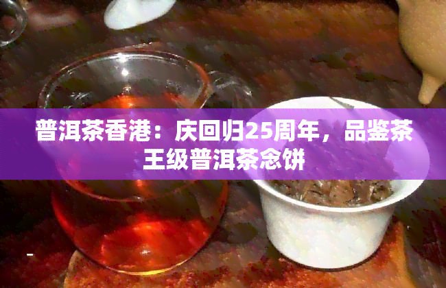 普洱茶：庆回归25周年，品鉴茶王级普洱茶念饼