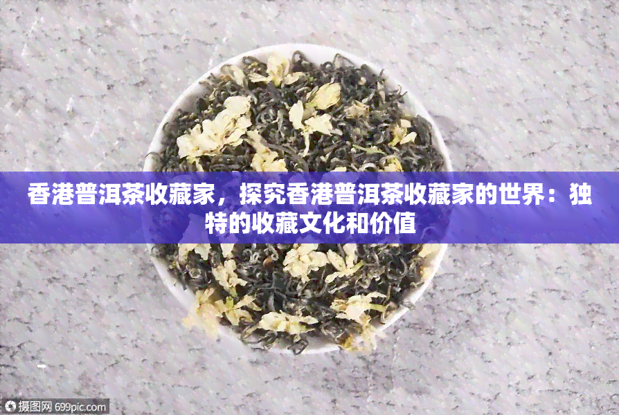 普洱茶收藏家，探究普洱茶收藏家的世界：独特的收藏文化和价值