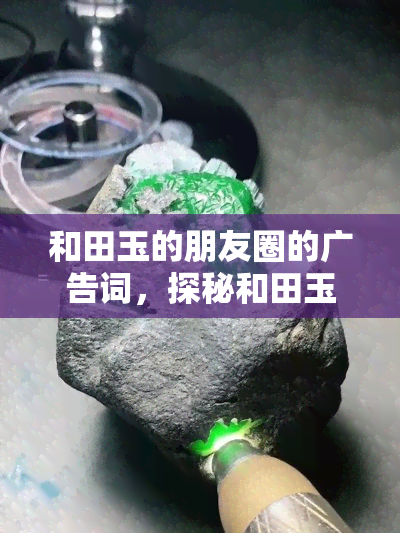 和田玉的朋友圈的广告词，探秘和田玉的世界：朋友圈里的广告词解析