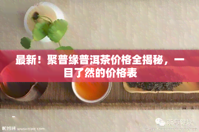 最新！聚普缘普洱茶价格全揭秘，一目了然的价格表