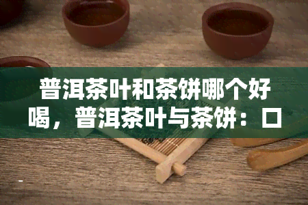 普洱茶叶和茶饼哪个好喝，普洱茶叶与茶饼：口感对比，哪个更胜一筹？