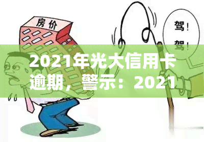 2021年光大信用卡逾期，警示：2021年光大信用卡逾期，及时还款避免不良记录！