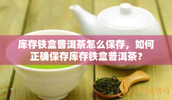 库存铁盒普洱茶怎么保存，如何正确保存库存铁盒普洱茶？