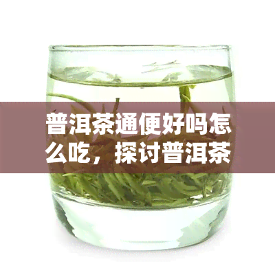 普洱茶通便好吗怎么吃，探讨普洱茶的通便功效及其正确食用方法