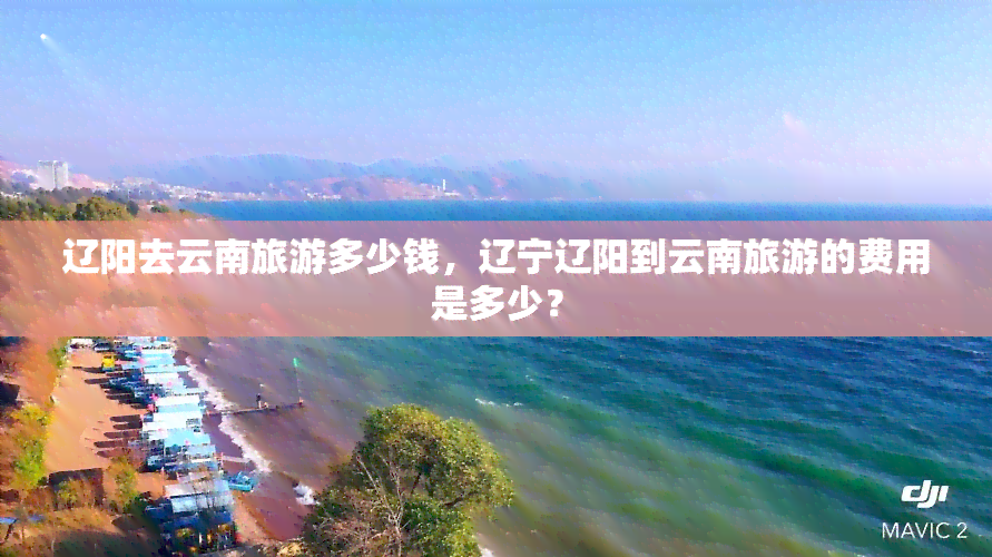 辽阳去云南旅游多少钱，辽宁辽阳到云南旅游的费用是多少？