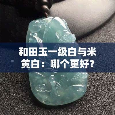 和田玉一级白与米黄白：哪个更好？