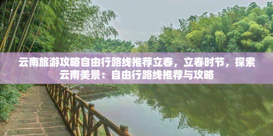 云南旅游攻略自由行路线推荐立春，立春时节，探索云南美景：自由行路线推荐与攻略