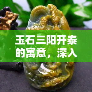 玉石三阳开泰的寓意，深入了解玉石三阳开泰的吉祥寓意