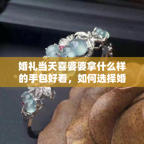 婚礼当天喜婆婆拿什么样的手包好看，如何选择婚礼当天喜婆婆的手包：款式与搭配建议