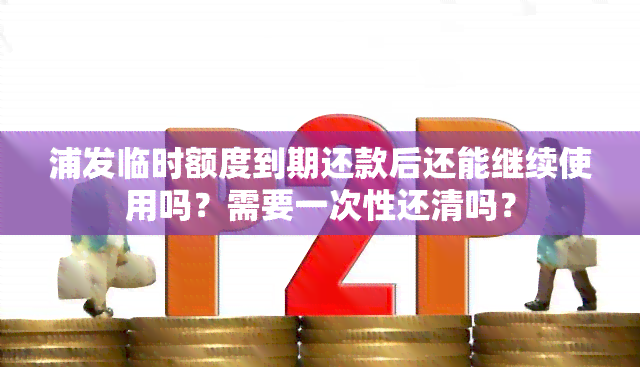 浦发临时额度到期还款后还能继续使用吗？需要一次性还清吗？