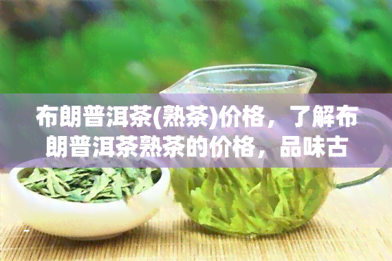 布朗普洱茶(熟茶)价格，了解布朗普洱茶熟茶的价格，品味古老茶文化的魅力