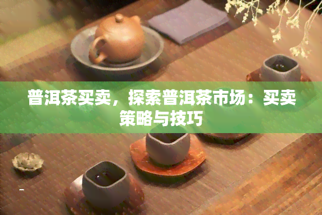 普洱茶买卖，探索普洱茶市场：买卖策略与技巧