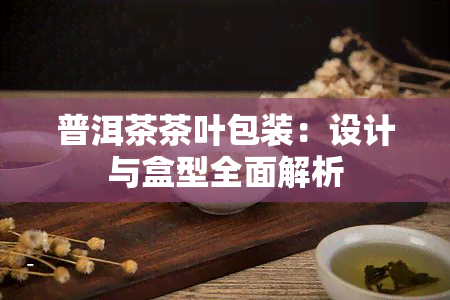 普洱茶茶叶包装：设计与盒型全面解析