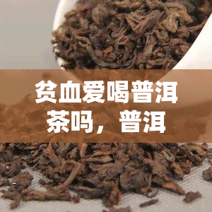 贫血爱喝普洱茶吗，普洱茶是否适合贫血患者饮用？