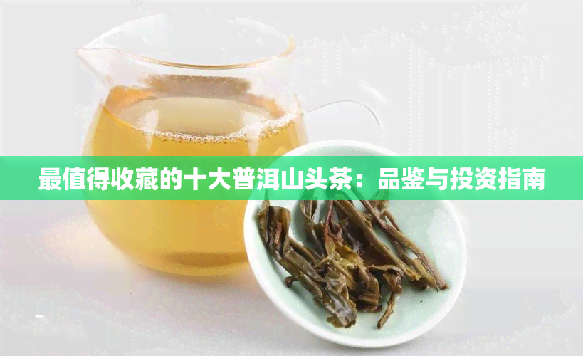 最值得收藏的十大普洱山头茶：品鉴与投资指南