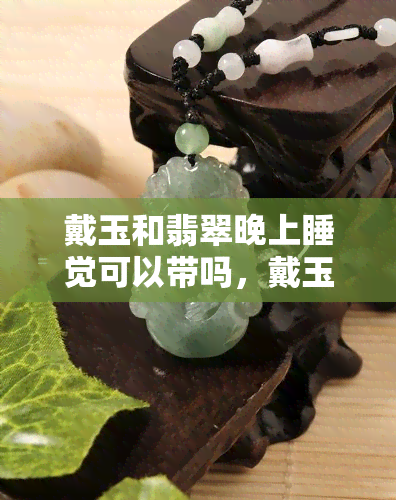 戴玉和翡翠晚上睡觉可以带吗，戴玉和翡翠：晚上睡觉可以佩戴吗？