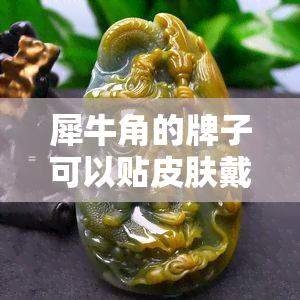 犀牛角的牌子可以贴皮肤戴吗，佩戴犀牛角饰品需要注意：是否适合贴皮肤？