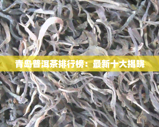 青岛普洱茶排行榜：最新十大揭晓