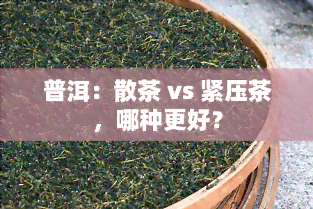 普洱：散茶 vs 紧压茶，哪种更好？