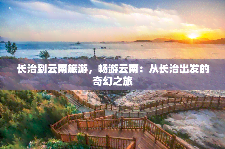 长治到云南旅游，畅游云南：从长治出发的奇幻之旅