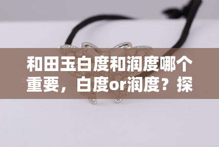 和田玉白度和润度哪个重要，白度or润度？探讨和田玉品质的关键因素