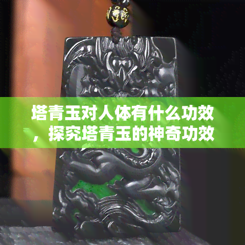 塔青玉对人体有什么功效，探究塔青玉的神奇功效：对人体健康的益处揭秘