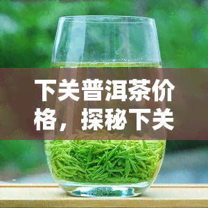 下关普洱茶价格，探秘下关普洱茶价格：品质与价值的完美结合