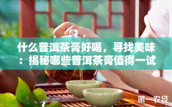 什么普洱茶膏好喝，寻找美味：揭秘哪些普洱茶膏值得一试？