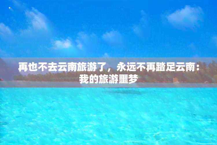 再也不去云南旅游了，永远不再踏足云南：我的旅游噩梦