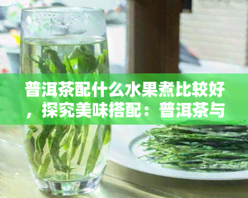 普洱茶配什么水果煮比较好,探究美味搭配:普洱茶与哪种水果煮?