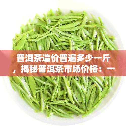 普洱茶造价普遍多少一斤，揭秘普洱茶市场价格：一斤大约多少钱？