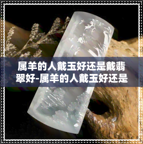 属羊的人戴玉好还是戴翡翠好-属羊的人戴玉好还是戴翡翠好呢