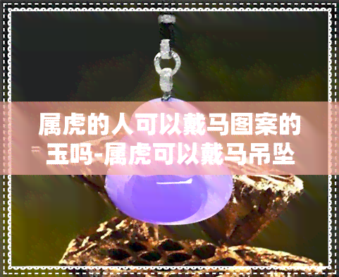 属虎的人可以戴马图案的玉吗-属虎可以戴马吊坠吗