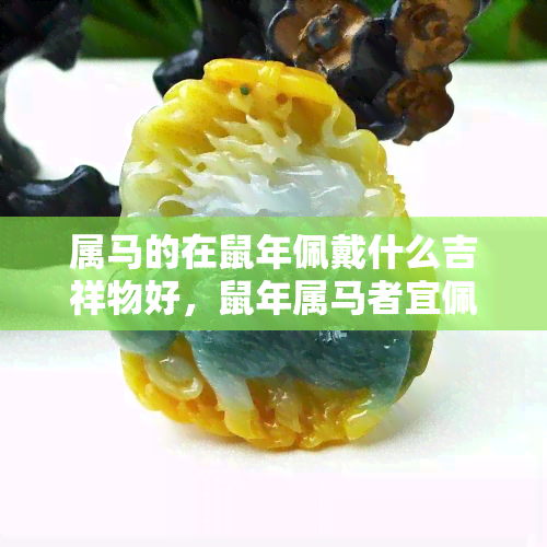 属马的在鼠年佩戴什么吉祥物好，鼠年属马者宜佩戴哪些吉祥物？