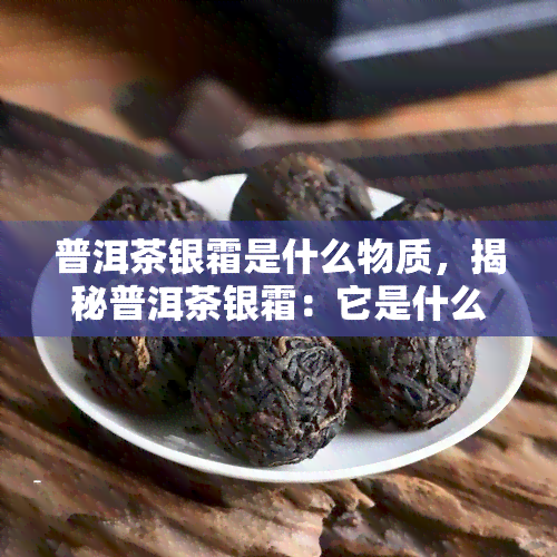 普洱茶银霜是什么物质 普洱茶银霜是一种茶叶中特殊的满地物质,它主要