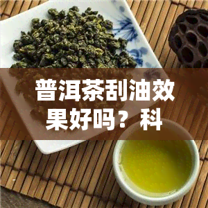 普洱茶刮油效果好吗？科普知乎上关于普洱茶刮油的争议