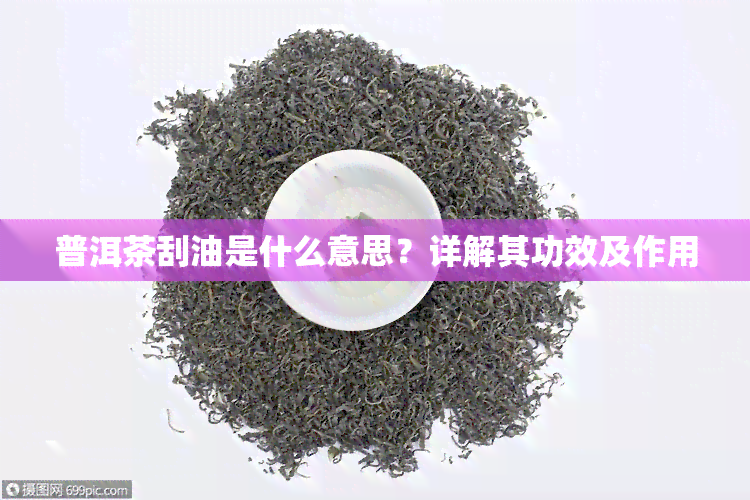 普洱茶刮油是什么意思？详解其功效及作用