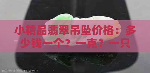 小精品翡翠吊坠价格：多少钱一个？一克？一只？