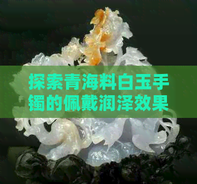 探索青海料白玉手镯的佩戴润泽效果