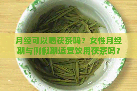 月经可以喝茯茶吗？女性月经期与例假期适宜饮用茯茶吗？