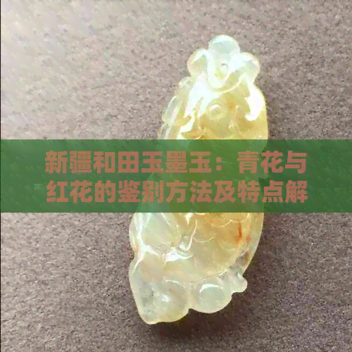 新疆和田玉墨玉：青花与红花的鉴别方法及特点解析