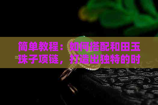 简单教程：如何搭配和田玉珠子项链，打造出独特的时尚造型