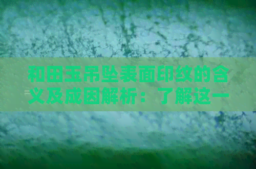 和田玉吊坠表面印纹的含义及成因解析：了解这一道独特的纹路