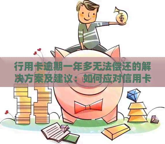 行用卡逾期一年多无法偿还的解决方案及建议：如何应对信用卡债务问题？